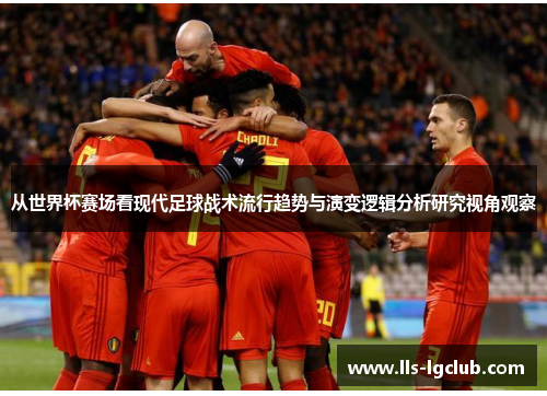 从世界杯赛场看现代足球战术流行趋势与演变逻辑分析研究视角观察