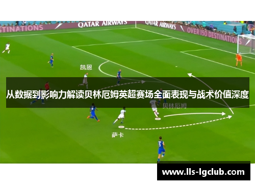 从数据到影响力解读贝林厄姆英超赛场全面表现与战术价值深度