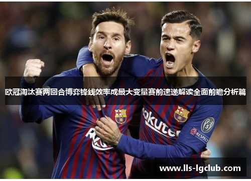 欧冠淘汰赛两回合博弈锋线效率成最大变量赛前速递解读全面前瞻分析篇