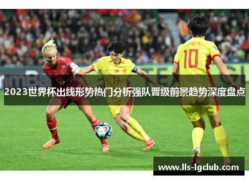 2023世界杯出线形势热门分析强队晋级前景趋势深度盘点