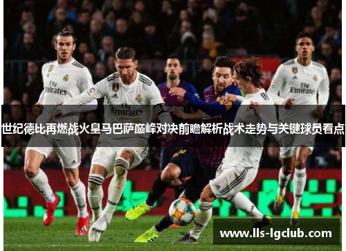 世纪德比再燃战火皇马巴萨巅峰对决前瞻解析战术走势与关键球员看点