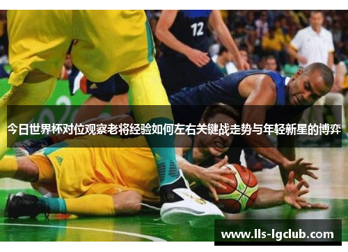 今日世界杯对位观察老将经验如何左右关键战走势与年轻新星的博弈