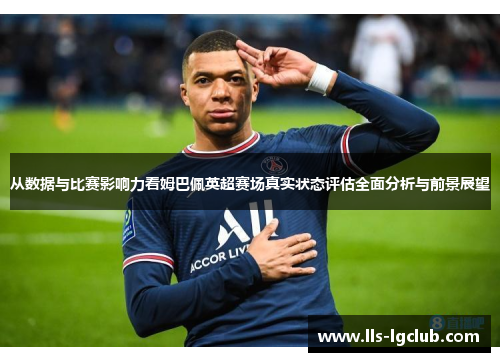从数据与比赛影响力看姆巴佩英超赛场真实状态评估全面分析与前景展望
