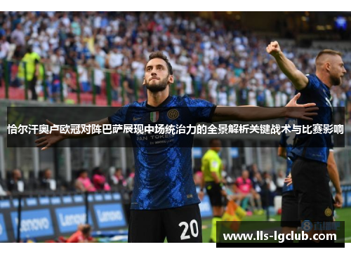 恰尔汗奥卢欧冠对阵巴萨展现中场统治力的全景解析关键战术与比赛影响