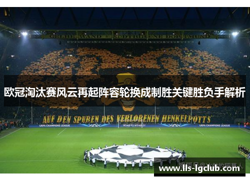 欧冠淘汰赛风云再起阵容轮换成制胜关键胜负手解析