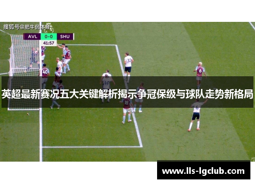 英超最新赛况五大关键解析揭示争冠保级与球队走势新格局 英超最新赛况五大关键解析揭示争冠保级与球队走势新格局