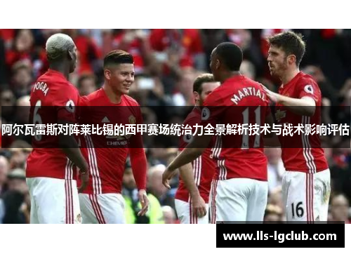 阿尔瓦雷斯对阵莱比锡的西甲赛场统治力全景解析技术与战术影响评估