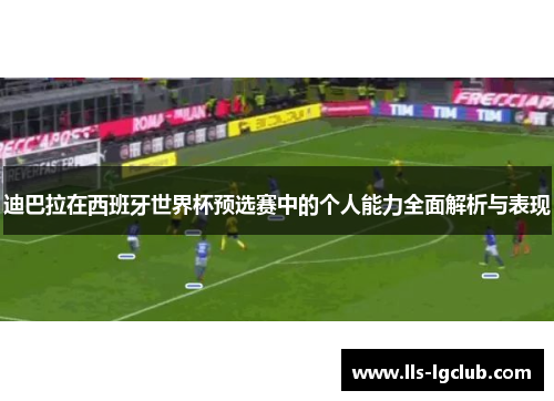 迪巴拉在西班牙世界杯预选赛中的个人能力全面解析与表现