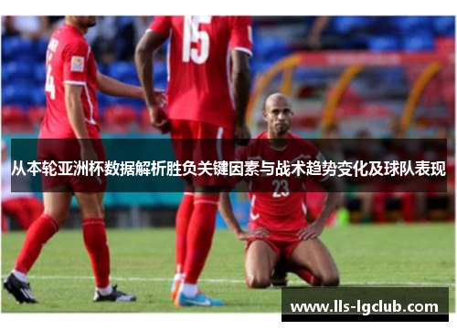 从本轮亚洲杯数据解析胜负关键因素与战术趋势变化及球队表现