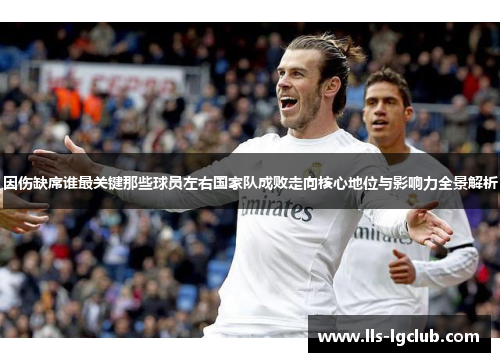因伤缺席谁最关键那些球员左右国家队成败走向核心地位与影响力全景解析