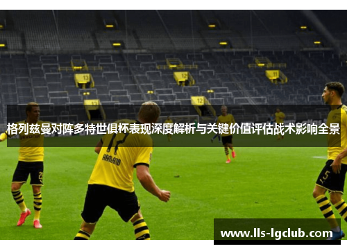 格列兹曼对阵多特世俱杯表现深度解析与关键价值评估战术影响全景