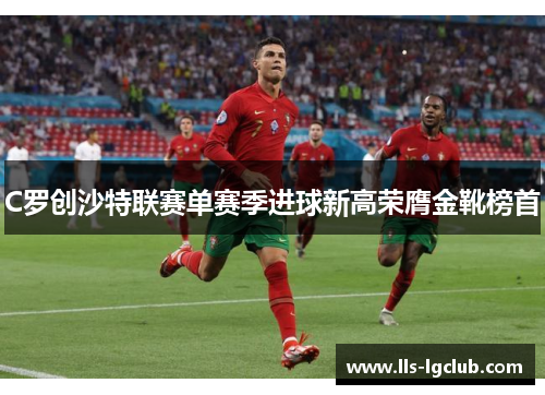 C罗创沙特联赛单赛季进球新高荣膺金靴榜首