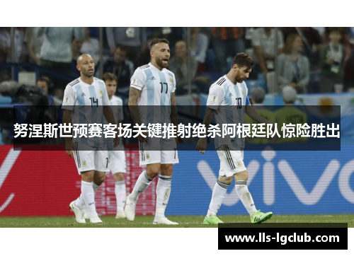 努涅斯世预赛客场关键推射绝杀阿根廷队惊险胜出