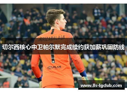 切尔西核心中卫帕尔默完成续约获加薪巩固防线