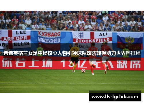 希普英格兰女足中场核心人物引领球队攻防转换助力世界杯征程