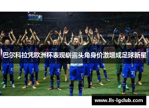 巴尔科拉凭欧洲杯表现崭露头角身价激增成足球新星