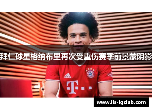 拜仁球星格纳布里再次受重伤赛季前景蒙阴影