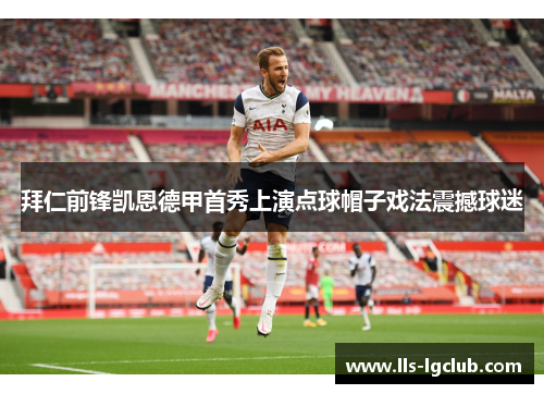 拜仁前锋凯恩德甲首秀上演点球帽子戏法震撼球迷