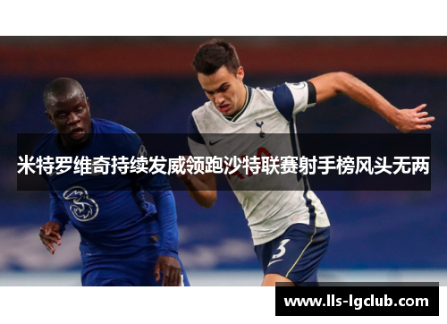 米特罗维奇持续发威领跑沙特联赛射手榜风头无两