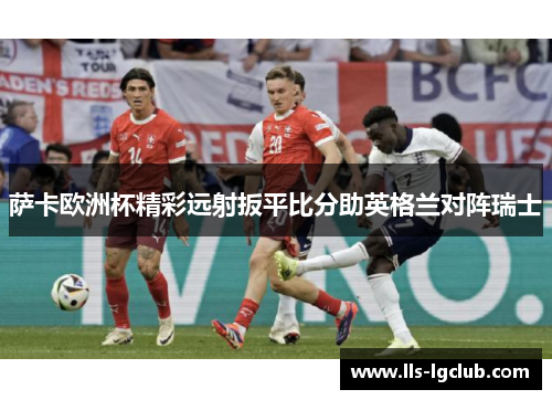 萨卡欧洲杯精彩远射扳平比分助英格兰对阵瑞士