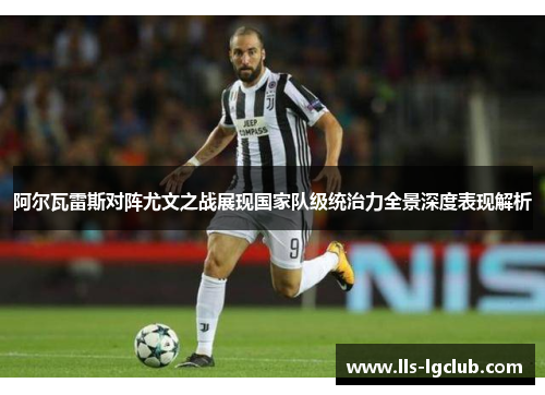 阿尔瓦雷斯对阵尤文之战展现国家队级统治力全景深度表现解析 阿尔瓦雷斯对阵尤文之战展现国家队级统治力全景深度表现解析