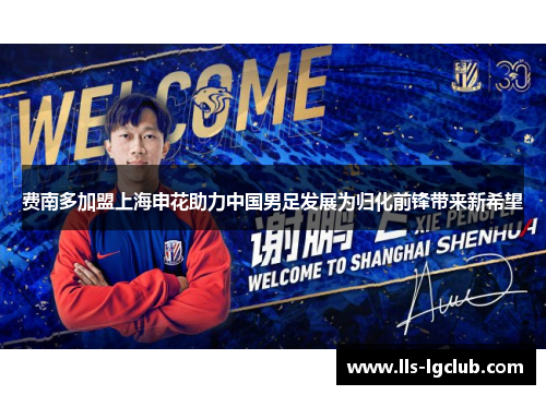 费南多加盟上海申花助力中国男足发展为归化前锋带来新希望 费南多加盟上海申花助力中国男足发展为归化前锋带来新希望