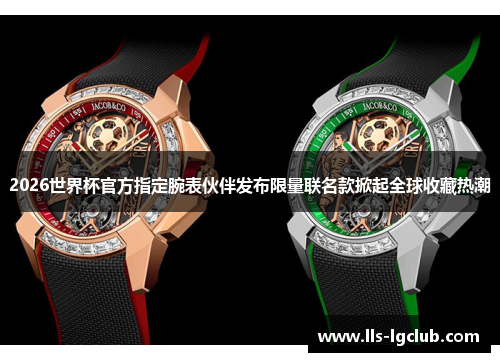 2026世界杯官方指定腕表伙伴发布限量联名款掀起全球收藏热潮 2026世界杯官方指定腕表伙伴发布限量联名款掀起全球收藏热潮