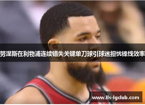 努涅斯在利物浦连续错失关键单刀球引球迷担忧锋线效率 努涅斯在利物浦连续错失关键单刀球引球迷担忧锋线效率