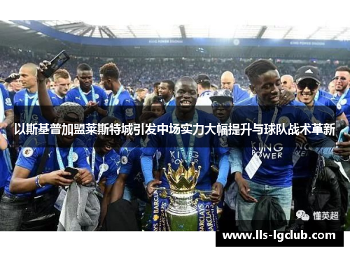 以斯基普加盟莱斯特城引发中场实力大幅提升与球队战术革新