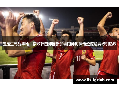 国足生死战零比一惜败韩国却因新加坡门神封神奇迹惊险晋级引热议