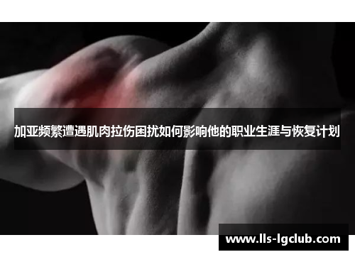 加亚频繁遭遇肌肉拉伤困扰如何影响他的职业生涯与恢复计划 加亚频繁遭遇肌肉拉伤困扰如何影响他的职业生涯与恢复计划