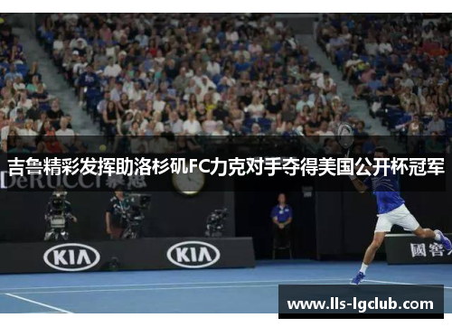 吉鲁精彩发挥助洛杉矶FC力克对手夺得美国公开杯冠军 吉鲁精彩发挥助洛杉矶FC力克对手夺得美国公开杯冠军