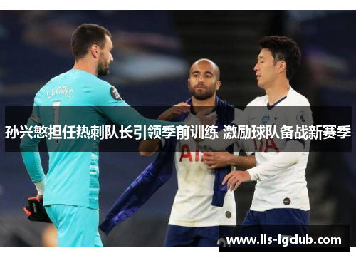 孙兴慜担任热刺队长引领季前训练 激励球队备战新赛季 孙兴慜担任热刺队长引领季前训练 激励球队备战新赛季