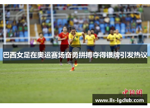 巴西女足在奥运赛场奋勇拼搏夺得银牌引发热议 巴西女足在奥运赛场奋勇拼搏夺得银牌引发热议