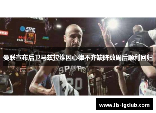 曼联宣布后卫马兹拉维因心律不齐缺阵数周后顺利回归