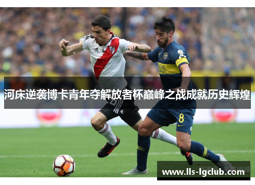 河床逆袭博卡青年夺解放者杯巅峰之战成就历史辉煌