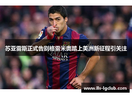 苏亚雷斯正式告别格雷米奥踏上美洲新征程引关注