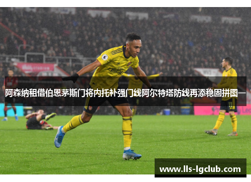 阿森纳租借伯恩茅斯门将内托补强门线阿尔特塔防线再添稳固拼图一
