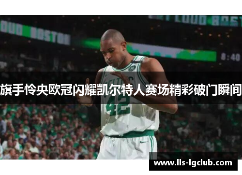 旗手怜央欧冠闪耀凯尔特人赛场精彩破门瞬间