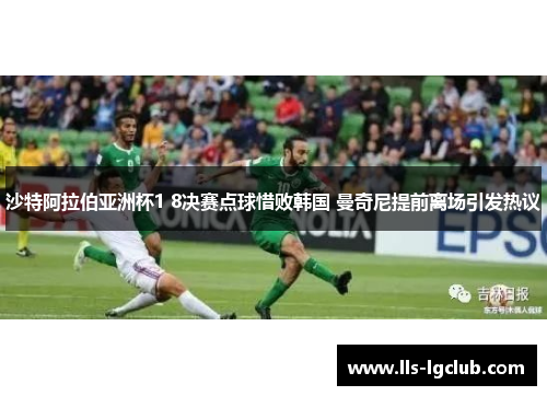 沙特阿拉伯亚洲杯1 8决赛点球惜败韩国 曼奇尼提前离场引发热议