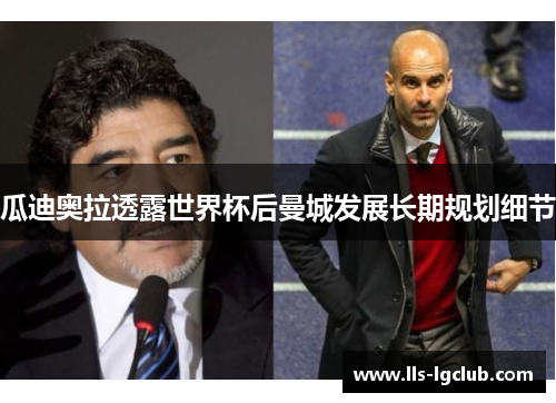 瓜迪奥拉透露世界杯后曼城发展长期规划细节