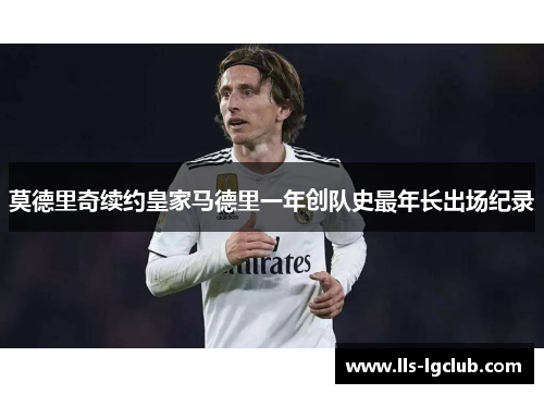 莫德里奇续约皇家马德里一年创队史最年长出场纪录