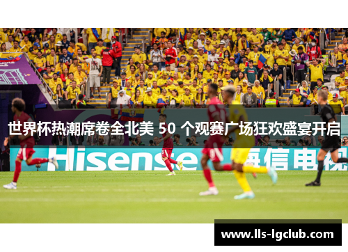 世界杯热潮席卷全北美 50 个观赛广场狂欢盛宴开启 世界杯热潮席卷全北美 50 个观赛广场狂欢盛宴开启