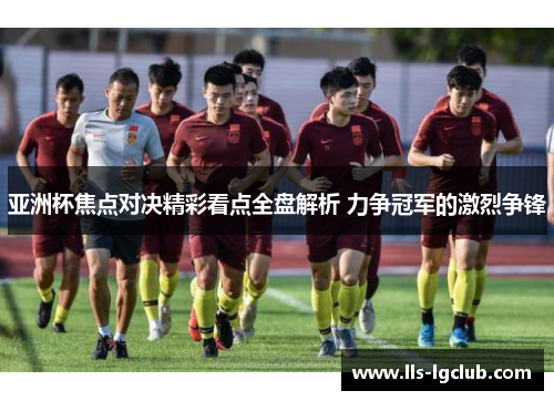 亚洲杯焦点对决精彩看点全盘解析 力争冠军的激烈争锋 亚洲杯焦点对决精彩看点全盘解析 力争冠军的激烈争锋