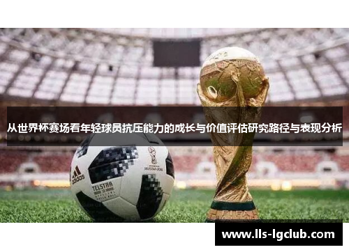 从世界杯赛场看年轻球员抗压能力的成长与价值评估研究路径与表现分析 从世界杯赛场看年轻球员抗压能力的成长与价值评估研究路径与表现分析