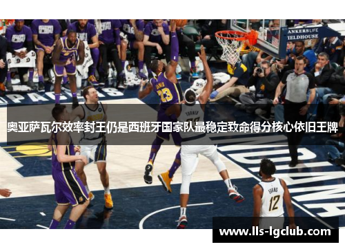 奥亚萨瓦尔效率封王仍是西班牙国家队最稳定致命得分核心依旧王牌