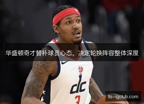 华盛顿奇才替补球员心态，决定轮换阵容整体深度