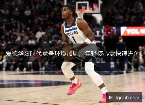 爱德华兹时代竞争环境加剧,年轻核心需快速进化 爱德华兹时代竞争环境加剧,年轻核心需快速进化