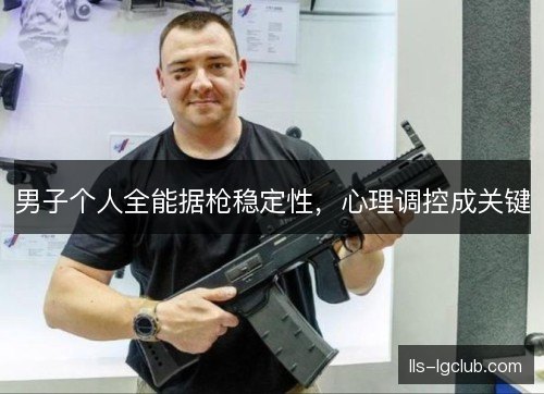 男子个人全能据枪稳定性，心理调控成关键