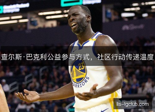 查尔斯·巴克利公益参与方式,社区行动传递温度 查尔斯·巴克利公益参与方式,社区行动传递温度